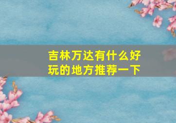 吉林万达有什么好玩的地方推荐一下