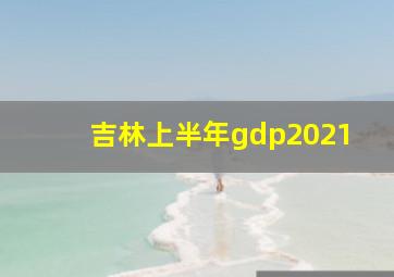 吉林上半年gdp2021