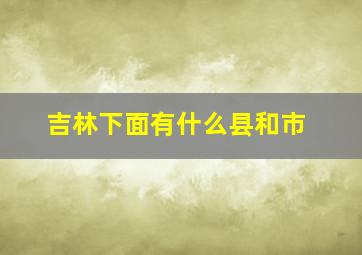 吉林下面有什么县和市