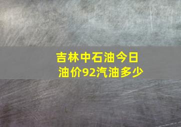 吉林中石油今日油价92汽油多少