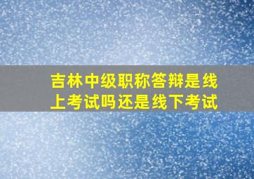 吉林中级职称答辩是线上考试吗还是线下考试