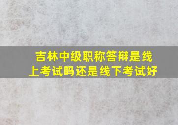 吉林中级职称答辩是线上考试吗还是线下考试好