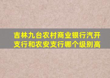 吉林九台农村商业银行汽开支行和农安支行哪个级别高