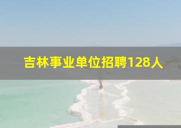 吉林事业单位招聘128人