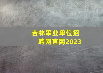 吉林事业单位招聘网官网2023