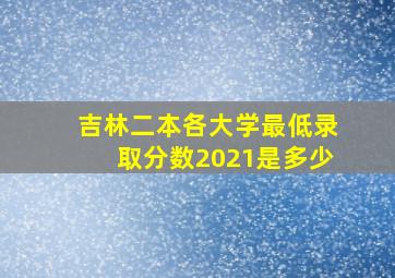 吉林二本各大学最低录取分数2021是多少