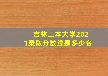 吉林二本大学2021录取分数线是多少名