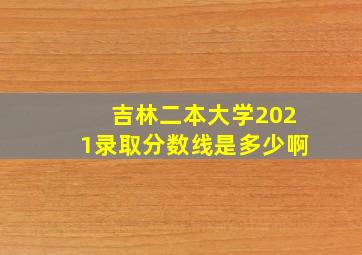 吉林二本大学2021录取分数线是多少啊