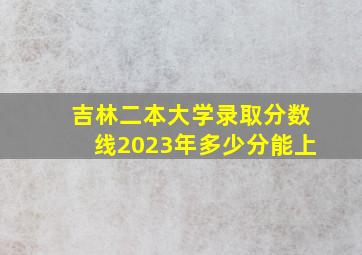 吉林二本大学录取分数线2023年多少分能上