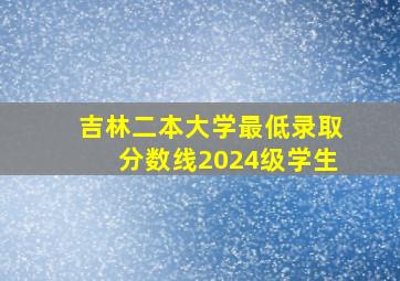 吉林二本大学最低录取分数线2024级学生