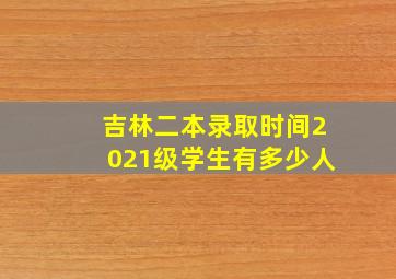 吉林二本录取时间2021级学生有多少人