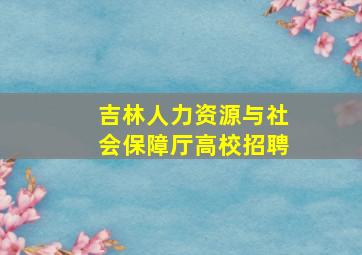 吉林人力资源与社会保障厅高校招聘