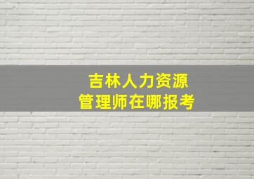 吉林人力资源管理师在哪报考