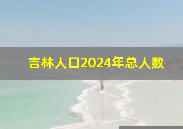 吉林人口2024年总人数