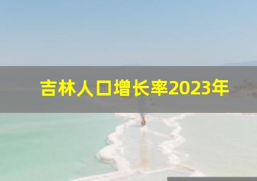 吉林人口增长率2023年