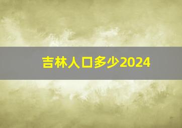 吉林人口多少2024