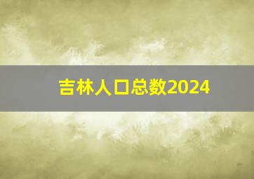 吉林人口总数2024