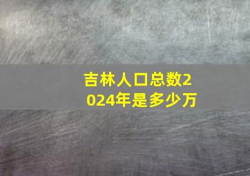 吉林人口总数2024年是多少万