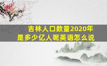 吉林人口数量2020年是多少亿人呢英语怎么说