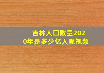 吉林人口数量2020年是多少亿人呢视频