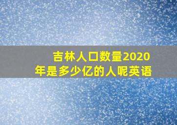 吉林人口数量2020年是多少亿的人呢英语