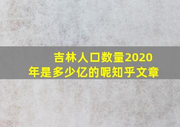 吉林人口数量2020年是多少亿的呢知乎文章