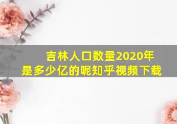 吉林人口数量2020年是多少亿的呢知乎视频下载