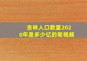 吉林人口数量2020年是多少亿的呢视频