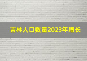 吉林人口数量2023年增长