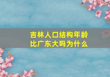 吉林人口结构年龄比广东大吗为什么