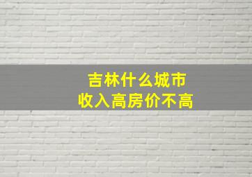 吉林什么城市收入高房价不高