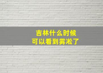 吉林什么时候可以看到雾凇了