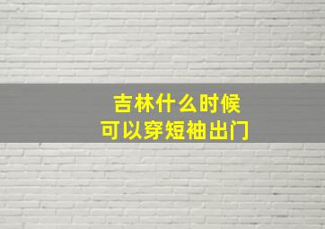 吉林什么时候可以穿短袖出门