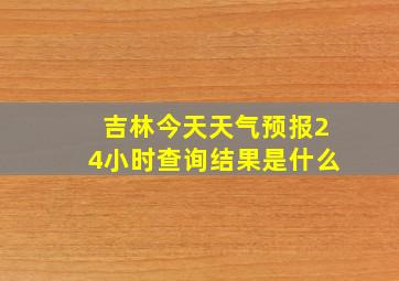 吉林今天天气预报24小时查询结果是什么