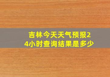 吉林今天天气预报24小时查询结果是多少