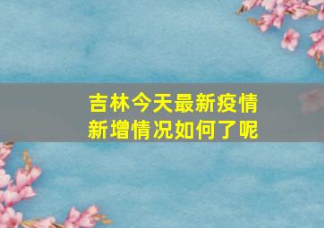 吉林今天最新疫情新增情况如何了呢