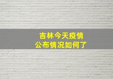 吉林今天疫情公布情况如何了