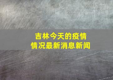 吉林今天的疫情情况最新消息新闻