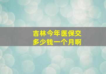 吉林今年医保交多少钱一个月啊