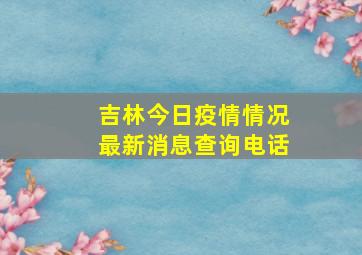 吉林今日疫情情况最新消息查询电话