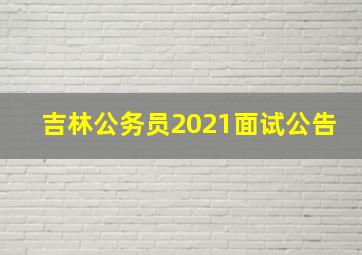 吉林公务员2021面试公告