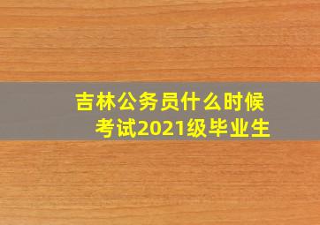 吉林公务员什么时候考试2021级毕业生