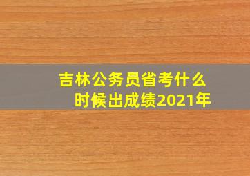 吉林公务员省考什么时候出成绩2021年