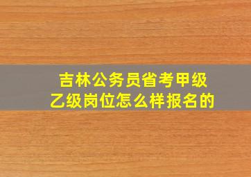 吉林公务员省考甲级乙级岗位怎么样报名的