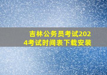 吉林公务员考试2024考试时间表下载安装