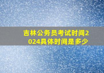 吉林公务员考试时间2024具体时间是多少