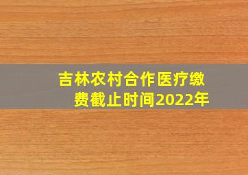 吉林农村合作医疗缴费截止时间2022年