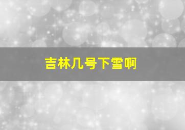 吉林几号下雪啊