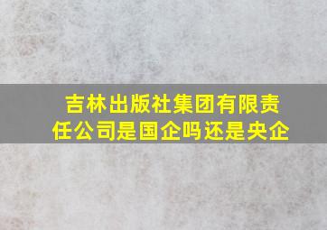 吉林出版社集团有限责任公司是国企吗还是央企