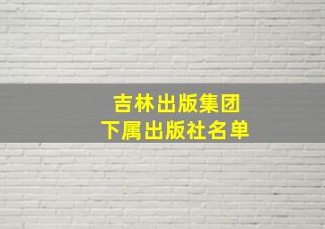 吉林出版集团下属出版社名单